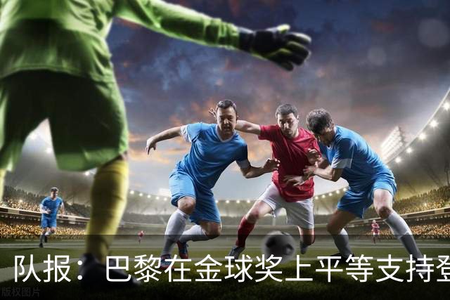 队报：巴黎在金球奖上平等支持登贝莱和克瓦拉，不推法比安